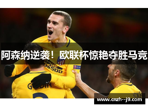 阿森纳逆袭！欧联杯惊艳夺胜马竞