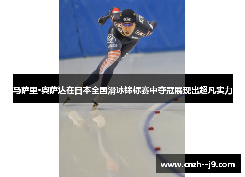 马萨里·奥萨达在日本全国滑冰锦标赛中夺冠展现出超凡实力