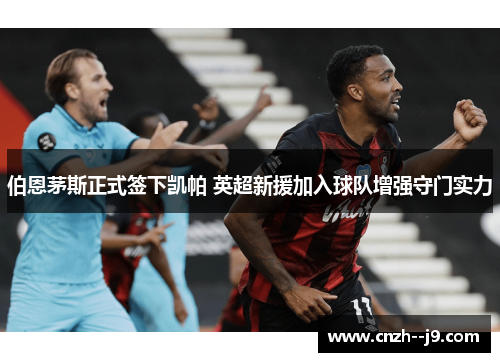 伯恩茅斯正式签下凯帕 英超新援加入球队增强守门实力 伯恩茅斯正式签下凯帕 英超新援加入球队增强守门实力