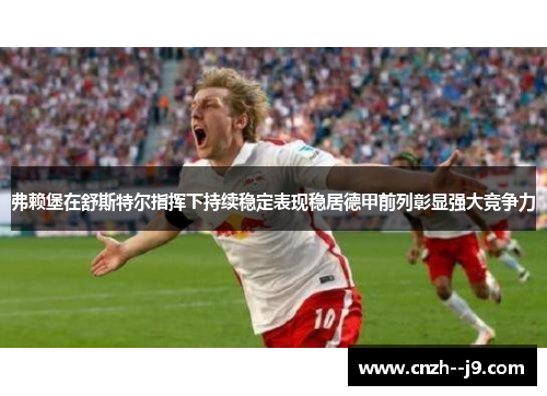 弗赖堡在舒斯特尔指挥下持续稳定表现稳居德甲前列彰显强大竞争力