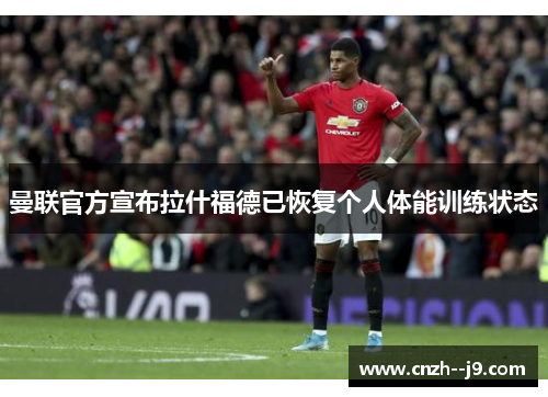 曼联官方宣布拉什福德已恢复个人体能训练状态 曼联官方宣布拉什福德已恢复个人体能训练状态