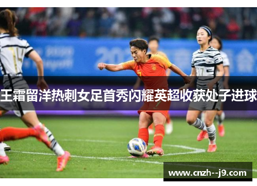 王霜留洋热刺女足首秀闪耀英超收获处子进球 王霜留洋热刺女足首秀闪耀英超收获处子进球